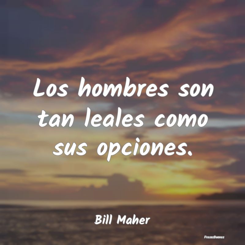 Los hombres son tan leales como sus opciones....