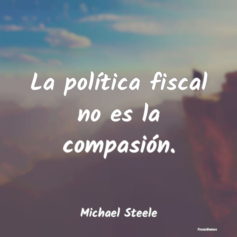 Frases de Compasión - La política fiscal no es la compasión....