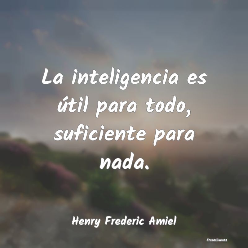 Frases de Henry Frédéric Amiel - La inteligencia es útil para todo, sufi