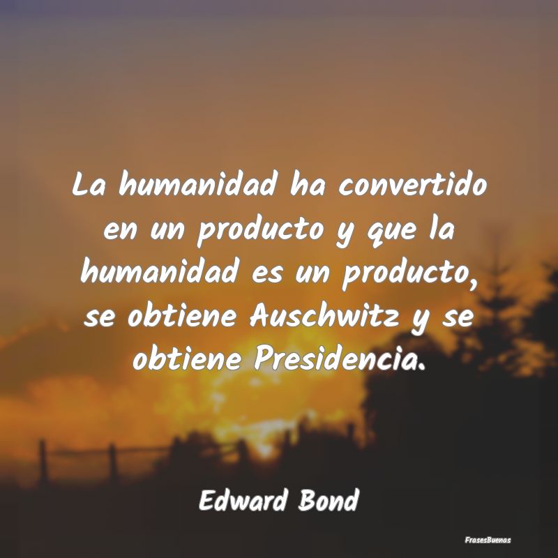 La humanidad ha convertido en un producto y que la...