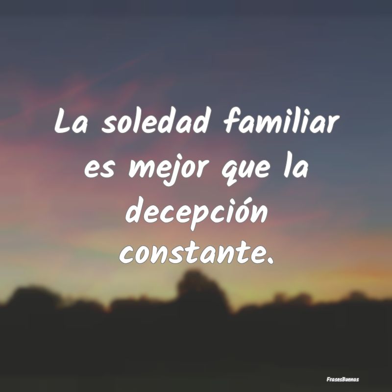 La soledad familiar es mejor que la decepción con...