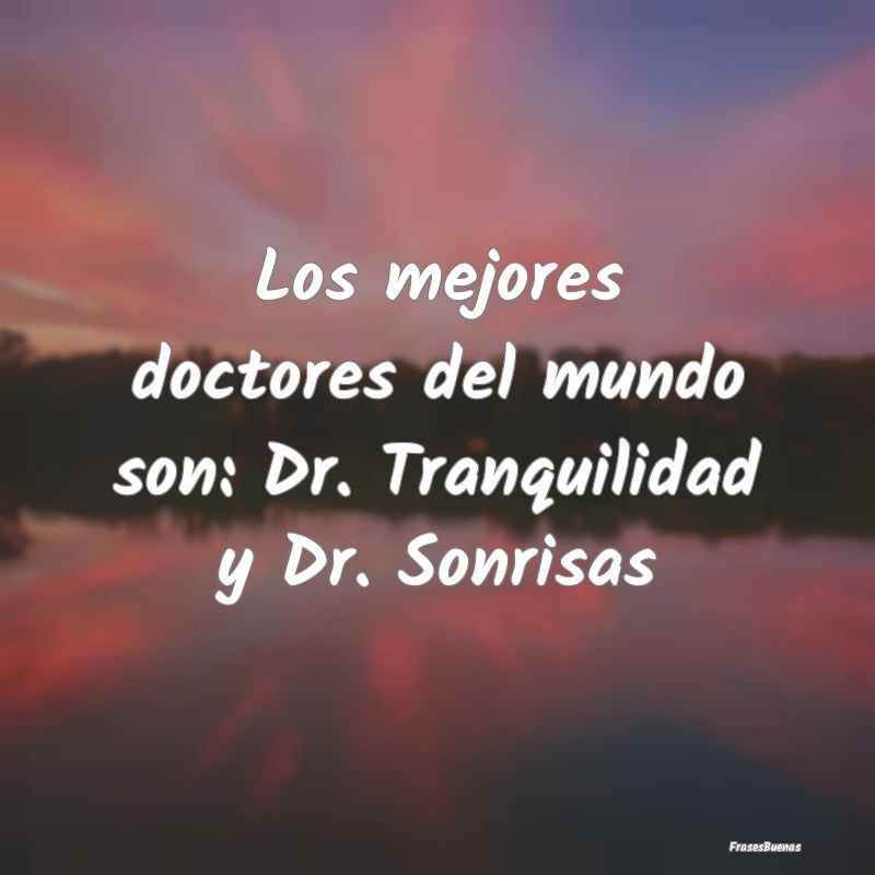 Los mejores doctores del mundo son: Dr. Tranquilid...