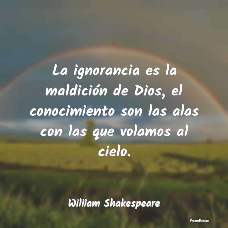 La ignorancia es la maldición de Dios, el conocim...