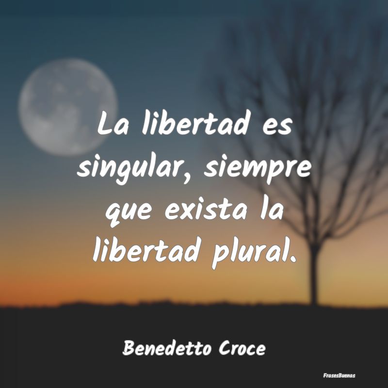 La libertad es singular, siempre que exista la lib...