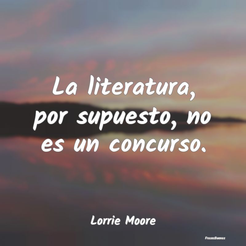 La literatura, por supuesto, no es un concurso....