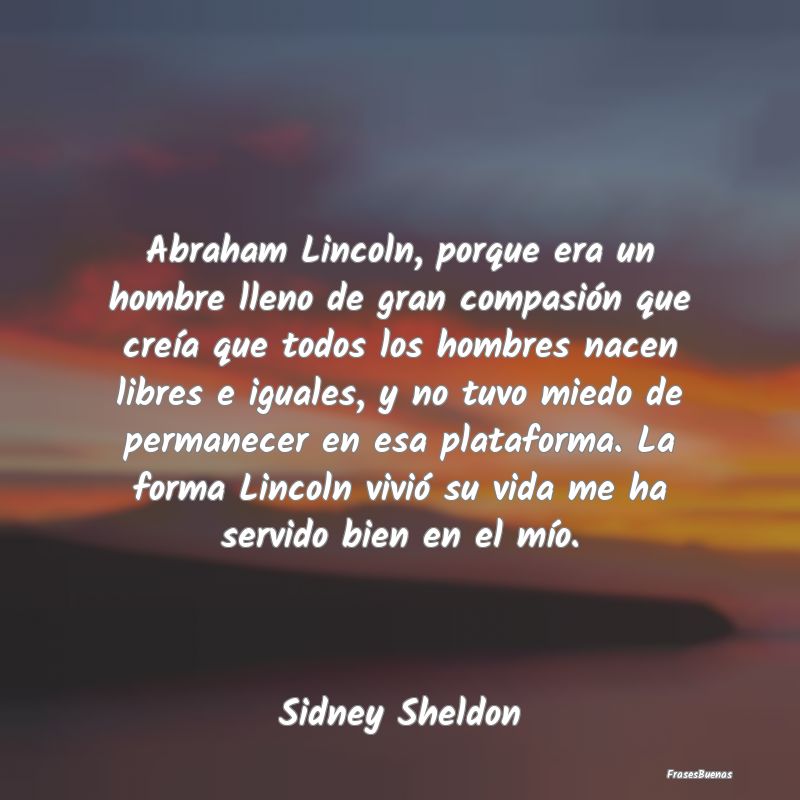 Abraham Lincoln, porque era un hombre lleno de gra...