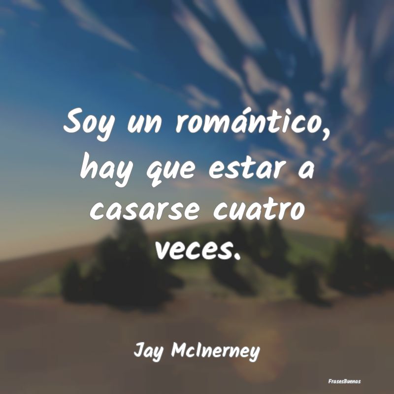 Frases Románticas - Soy un romántico, hay que estar a casarse cuatro ...