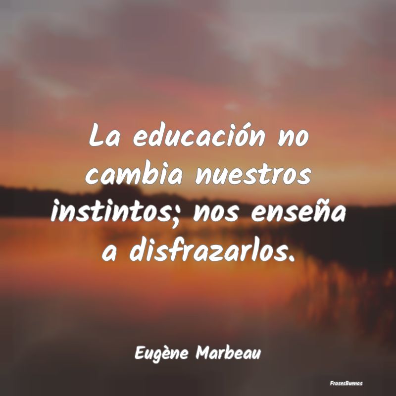 La educación no cambia nuestros instintos; nos en...