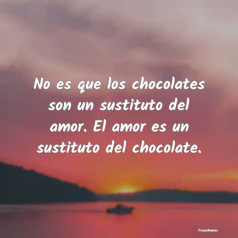 No es que los chocolates son un sustituto del amor...