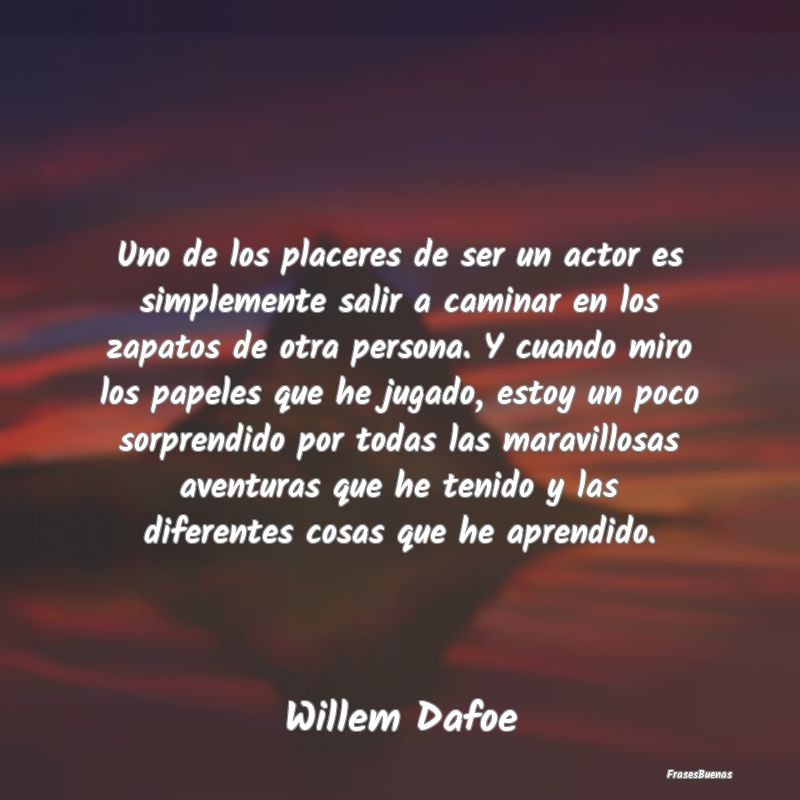 Uno de los placeres de ser un actor es simplemente...