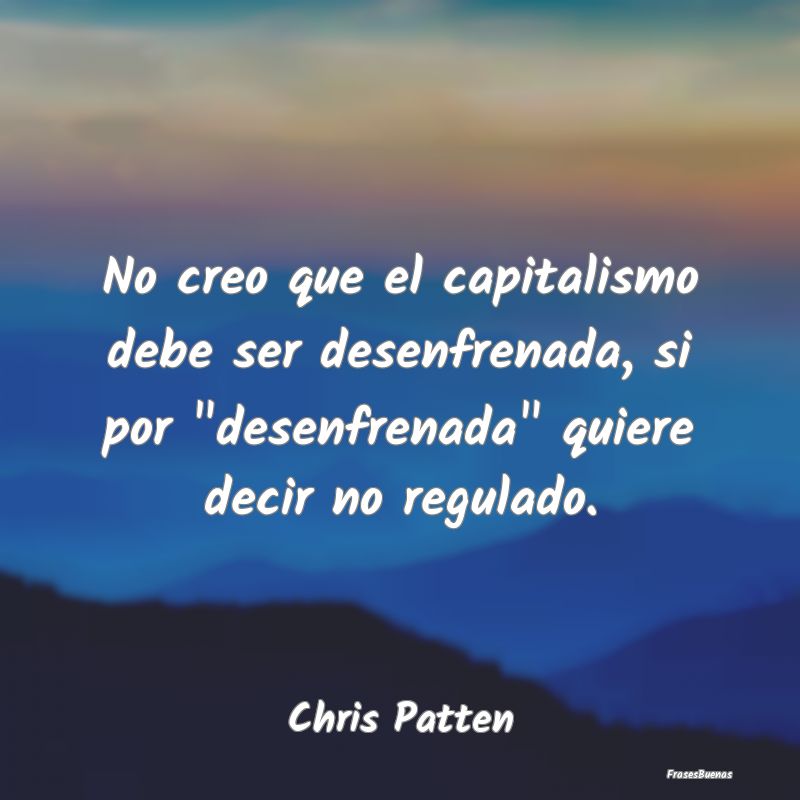 No creo que el capitalismo debe ser desenfrenada, ...