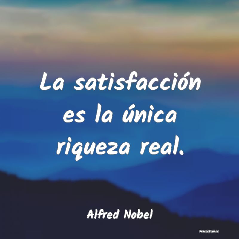 La satisfacción es la única riqueza real....