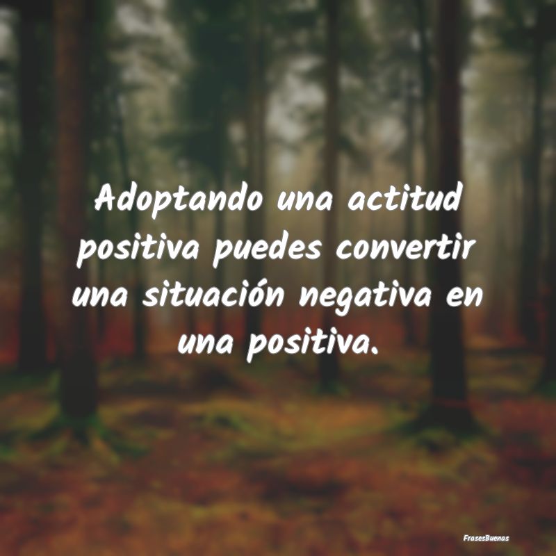 Adoptando una actitud positiva puedes convertir un...