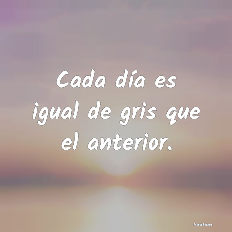 Cada día es igual de gris que el anterior....