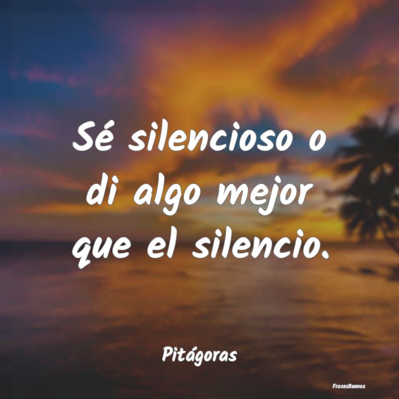 Sé silencioso o di algo mejor que el silencio....