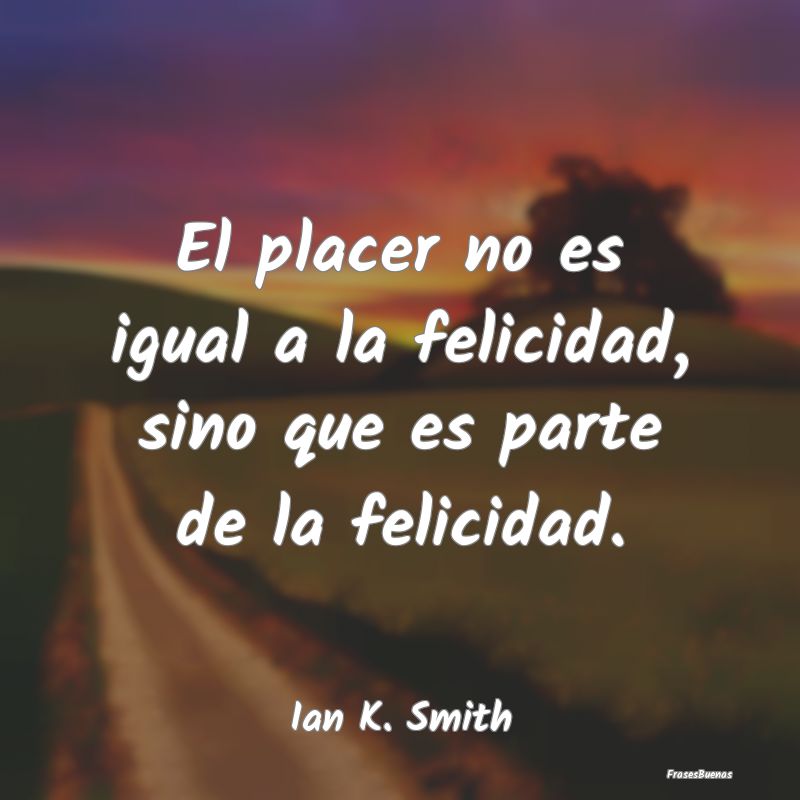 El placer no es igual a la felicidad, sino que es ...