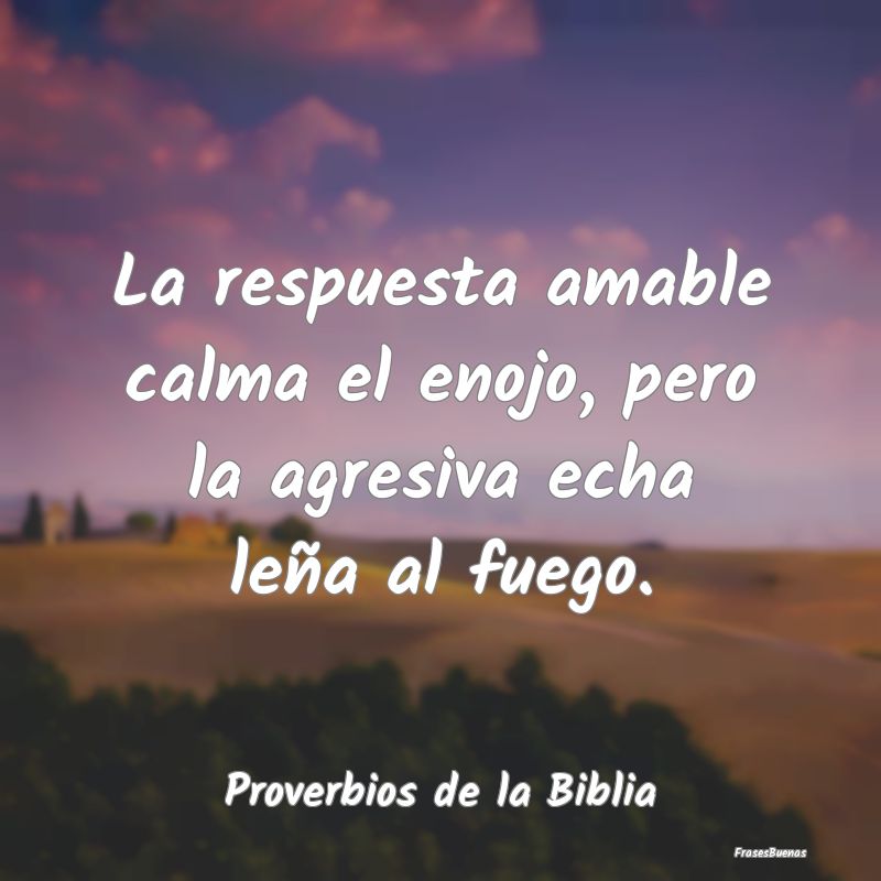 Proverbios de la Biblia - La respuesta amable calma el enojo, pero la agresi...