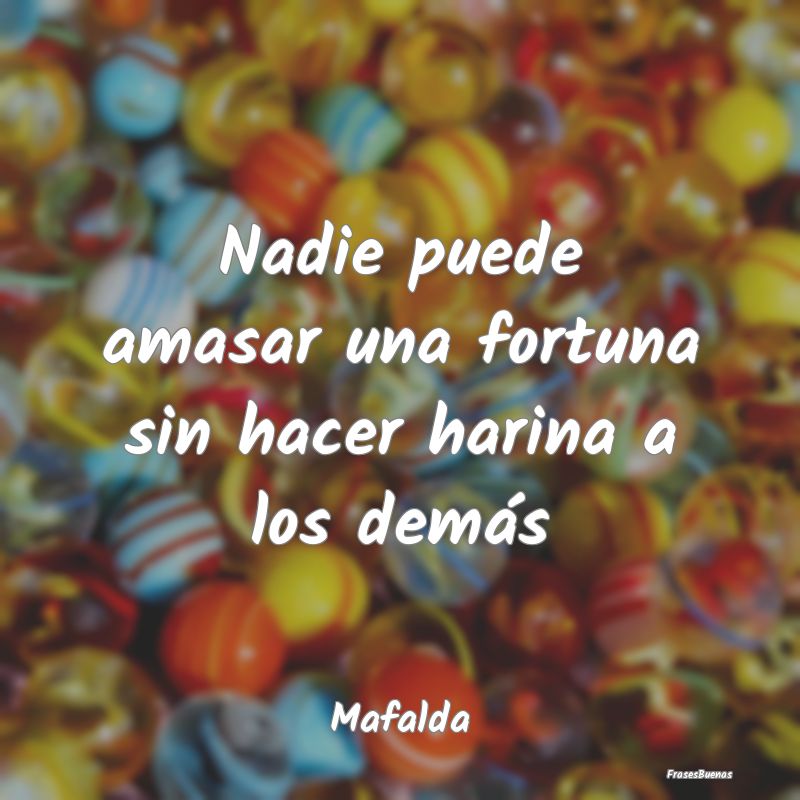 Frases de Mafalda - Nadie puede amasar una fortuna sin hacer harina a ...