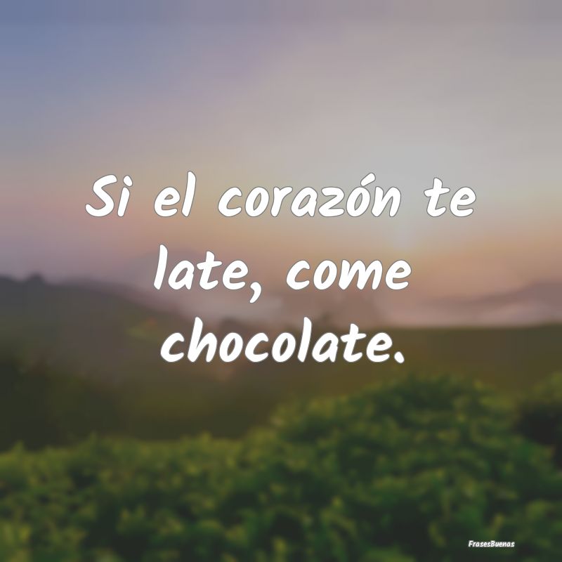 Si el corazón te late, come chocolate.
...