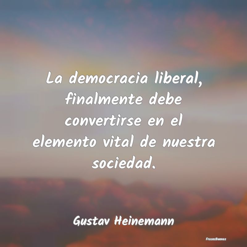 La democracia liberal, finalmente debe convertirse...