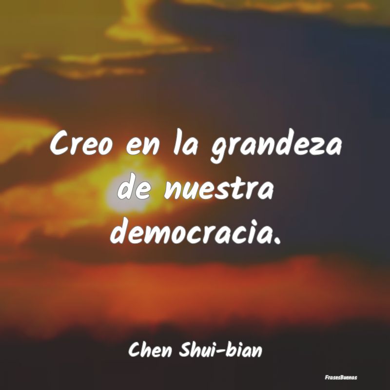 Creo en la grandeza de nuestra democracia....