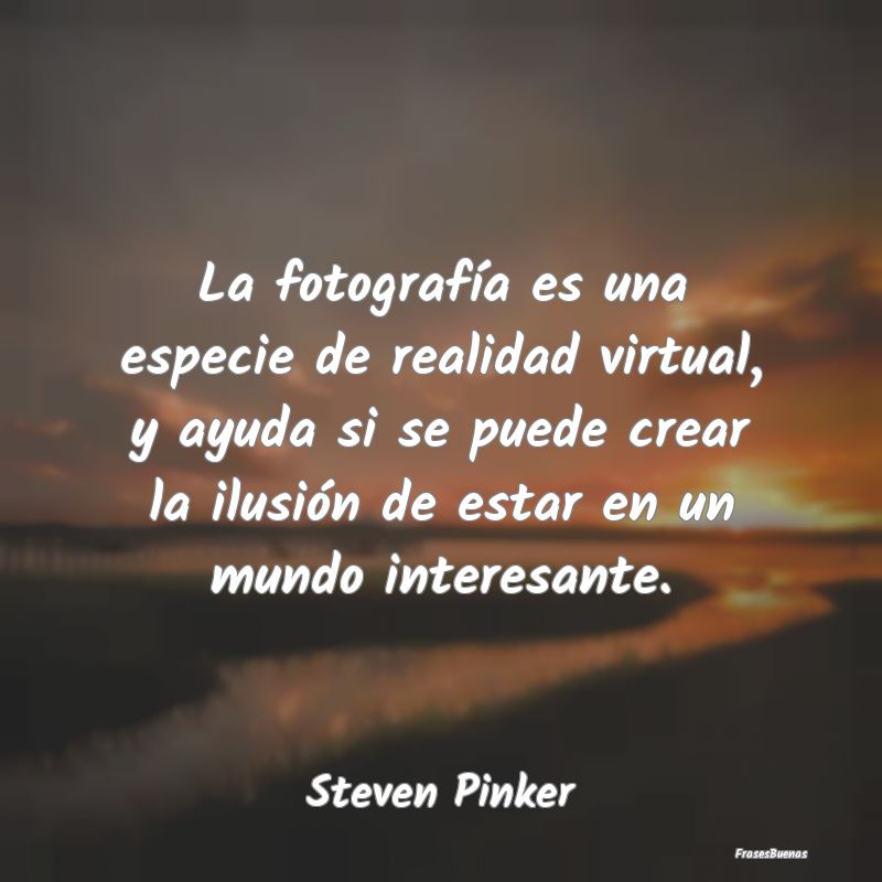 La fotografía es una especie de realidad virtual,...