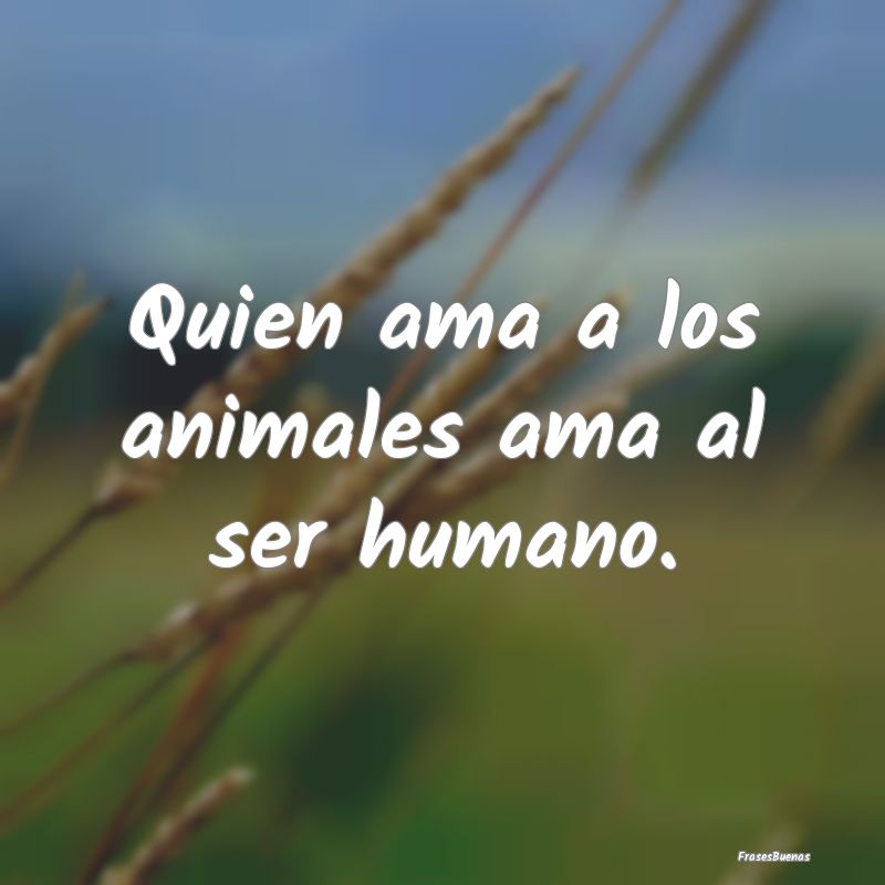 Quien ama a los animales ama al ser humano.
...