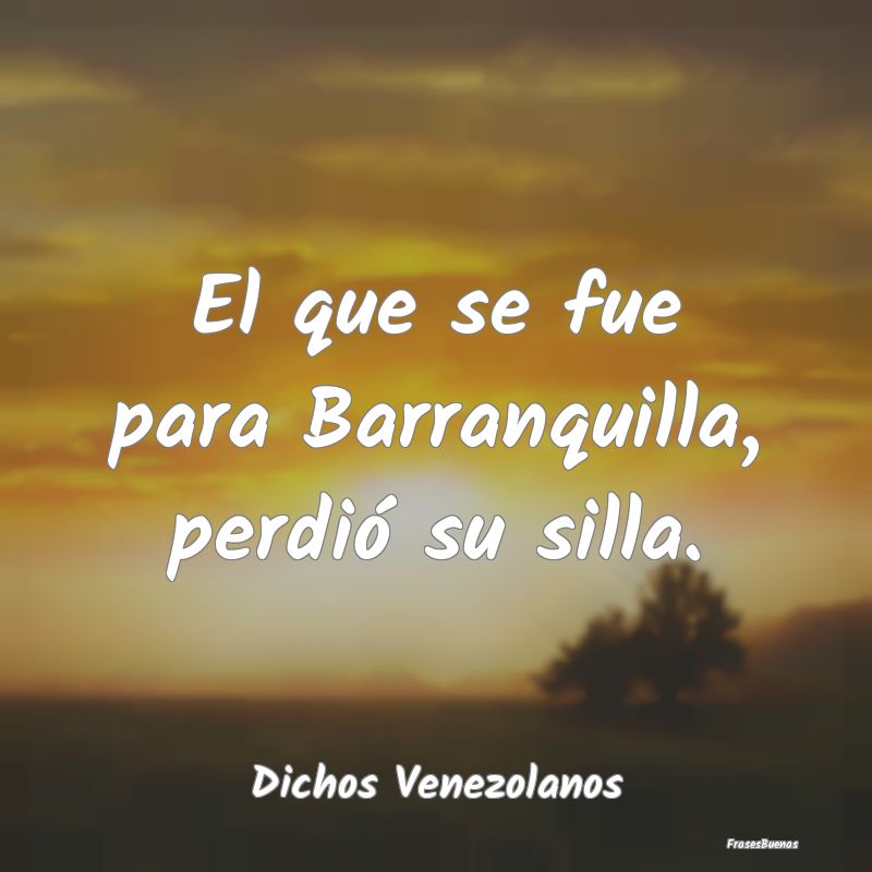 Dichos Venezolanos - El que se fue para Barranquilla, perdió su silla....