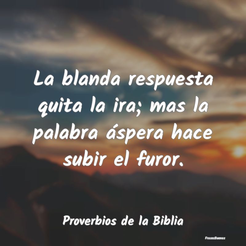 Proverbios de la Biblia - La blanda respuesta quita la ira; mas la palabra ...