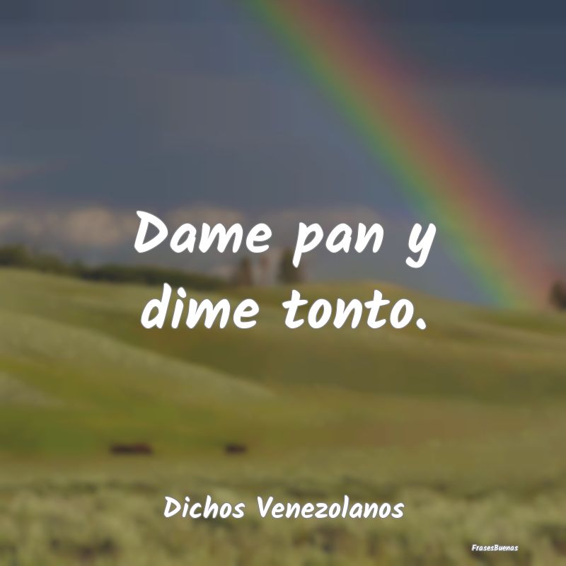 Dichos Venezolanos - Dame pan y dime tonto....