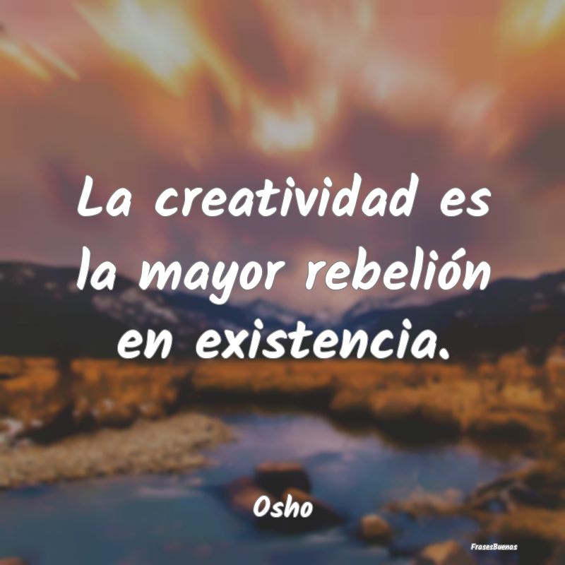 La creatividad es la mayor rebelión en existencia...