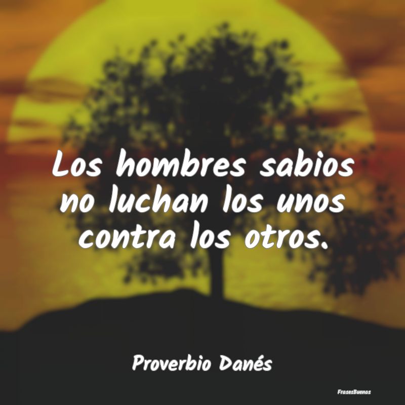 Los hombres sabios no luchan los unos contra los o...