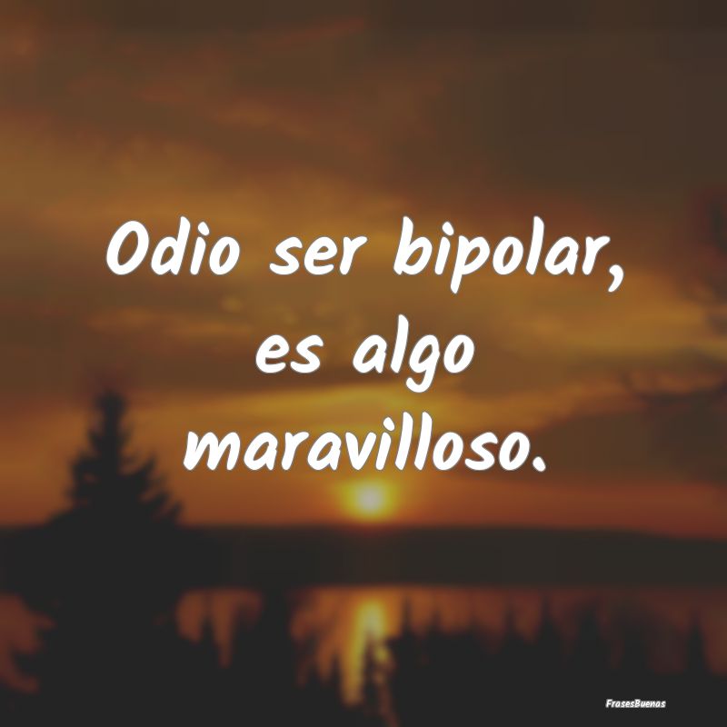 Odio ser bipolar, es algo maravilloso.
...