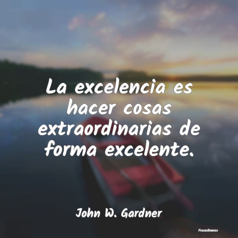 La excelencia es hacer cosas extraordinarias de fo...
