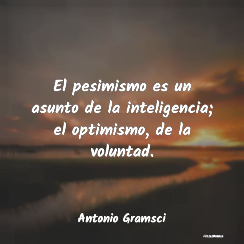 El pesimismo es un asunto de la inteligencia; el o...