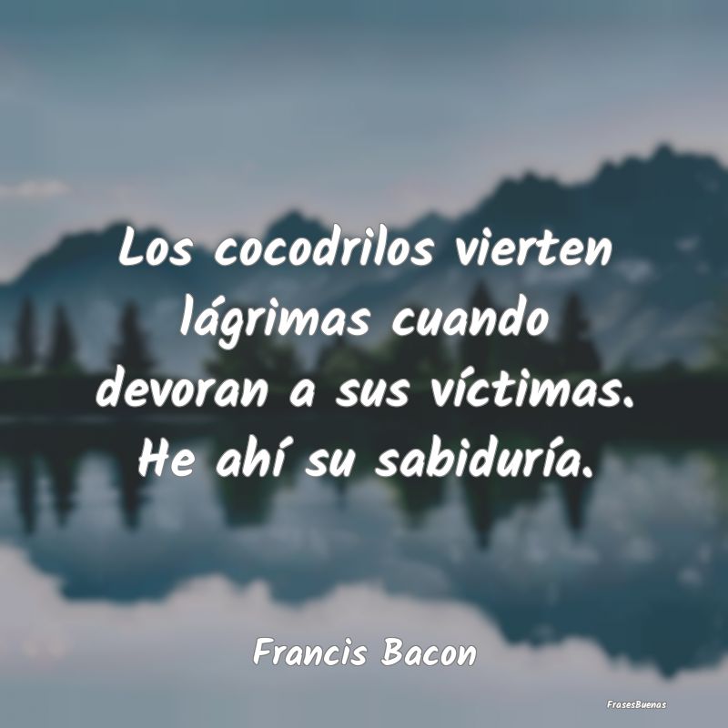 Frases de Francis Bacon - Los cocodrilos vierten lágrimas cuando