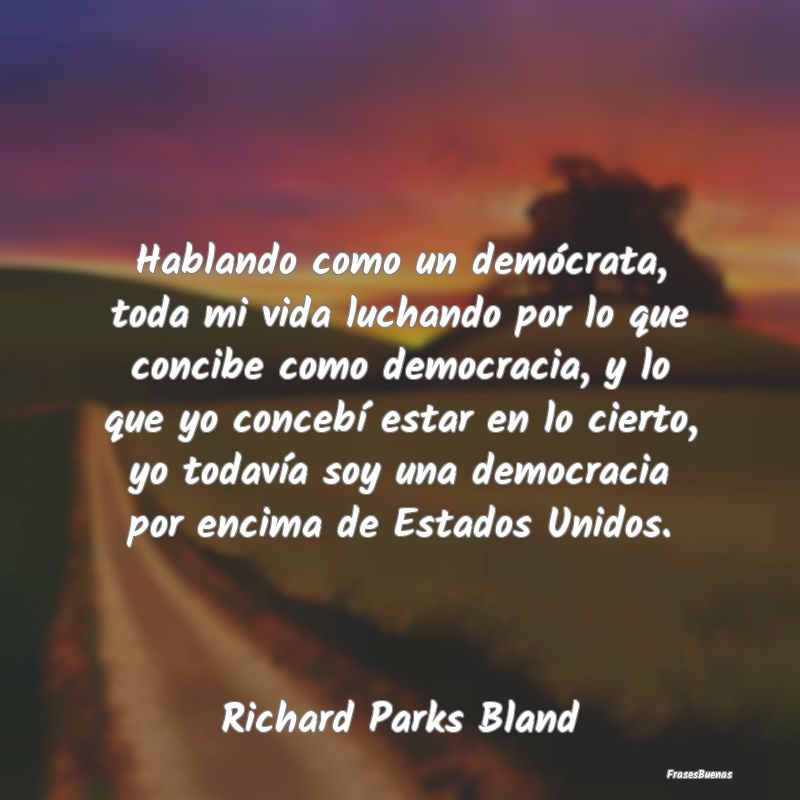 Frases de Democracia - Hablando como un demócrata, toda mi vida luchando...