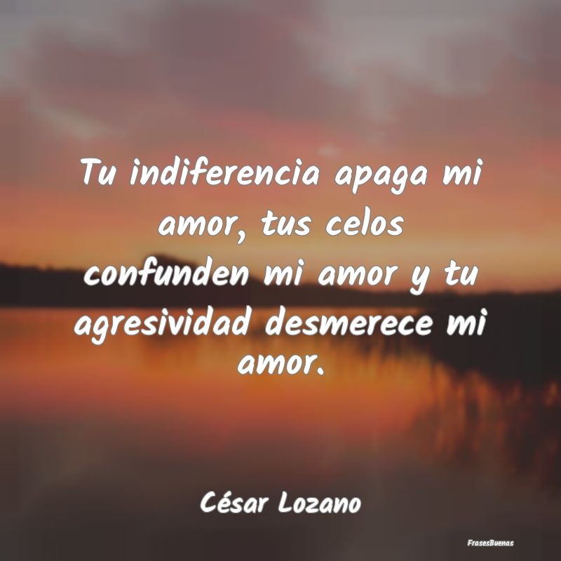 Frases de César Lozano - Tu indiferencia apaga mi amor, tus celos