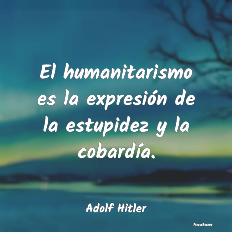 El humanitarismo es la expresión de la estupidez ...