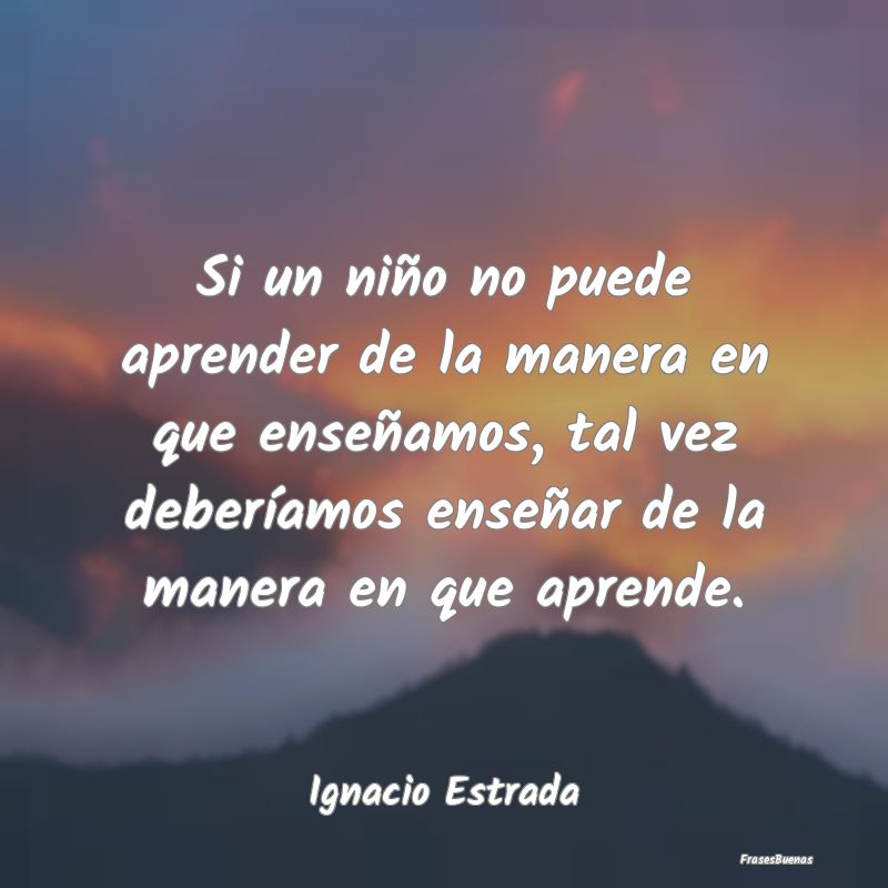 Si un niño no puede aprender de la manera en que ...