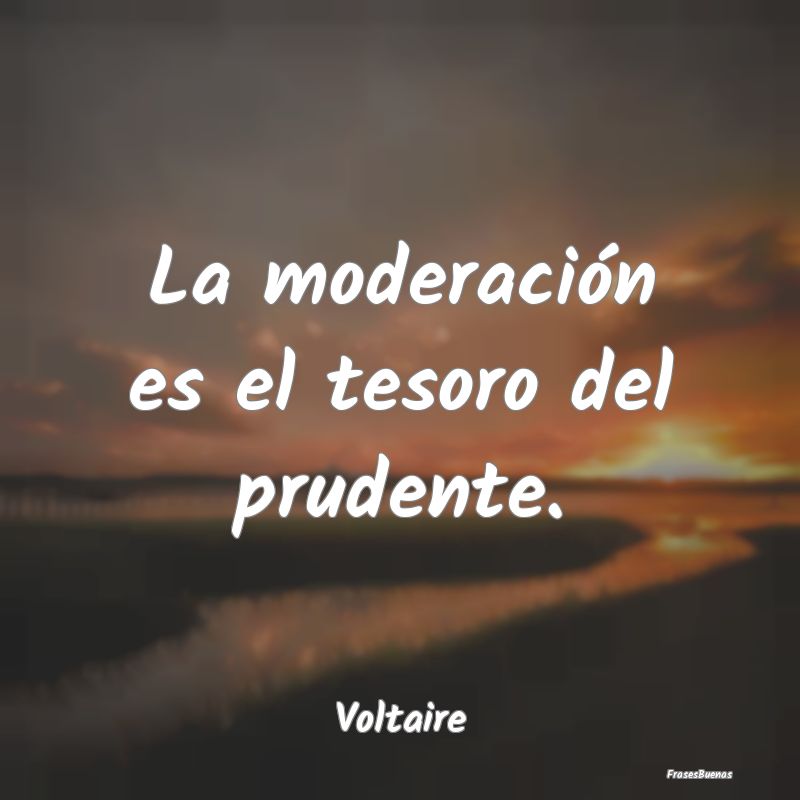 La moderación es el tesoro del prudente....