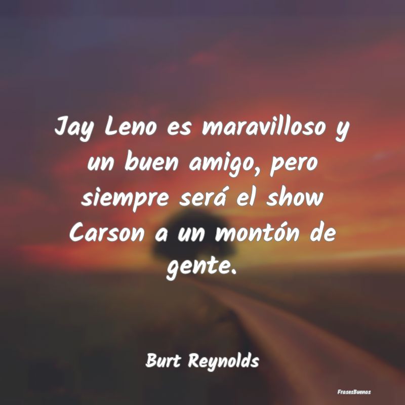 Jay Leno es maravilloso y un buen amigo, pero siem...