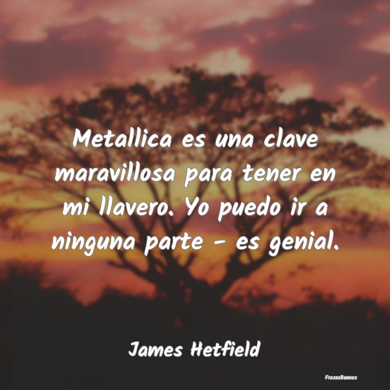 Metallica es una clave maravillosa para tener en m...