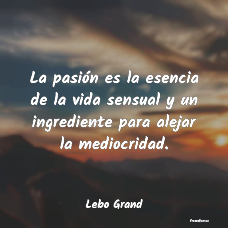 La pasión es la esencia de la vida sensual y un i...