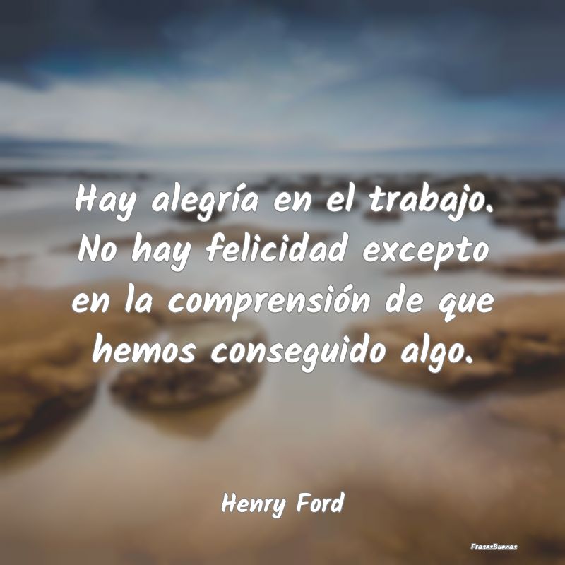 Frases de Henry Ford - Hay alegría en el trabajo. No hay felic