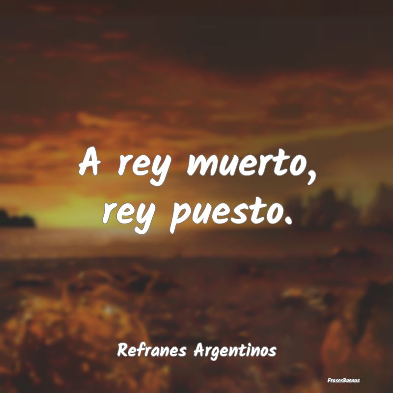 Refranes Argentinos - A rey muerto, rey puesto....