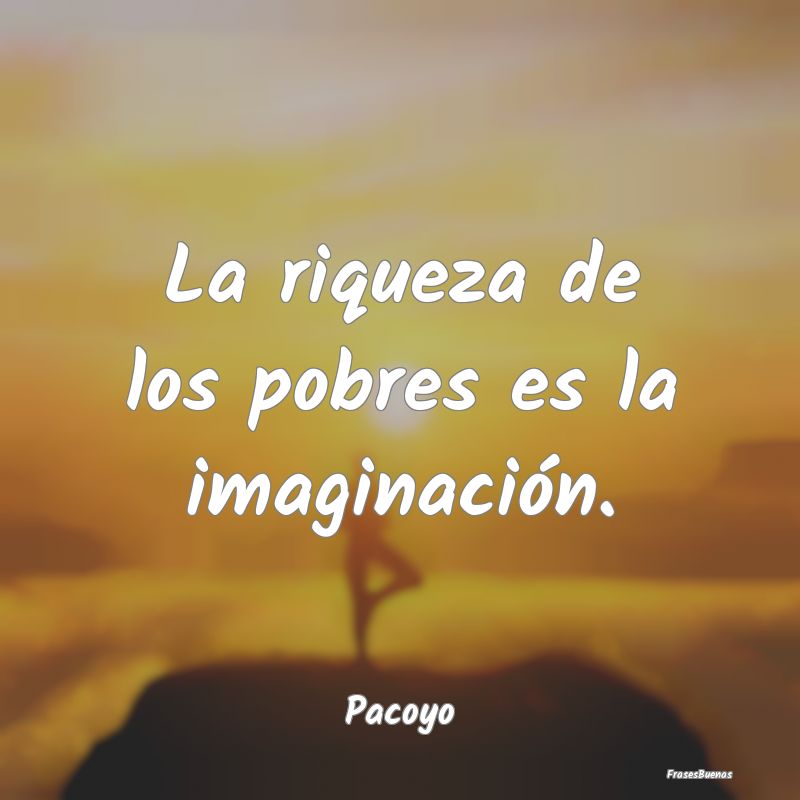 La riqueza de los pobres es la imaginación....