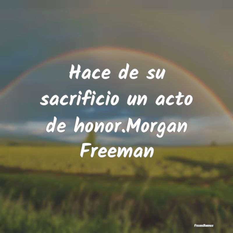 Hace de su sacrificio un acto de honor.Morgan Free...
