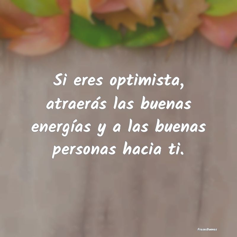 Si eres optimista, atraerás las buenas energías ...