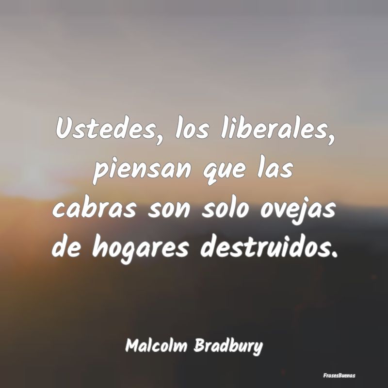 Ustedes, los liberales, piensan que las cabras son...